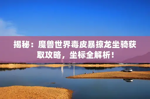 揭秘：魔兽世界毒皮暴掠龙坐骑获取攻略，坐标全解析！