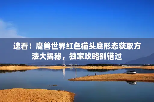 速看！魔兽世界红色猫头鹰形态获取方法大揭秘，独家攻略别错过