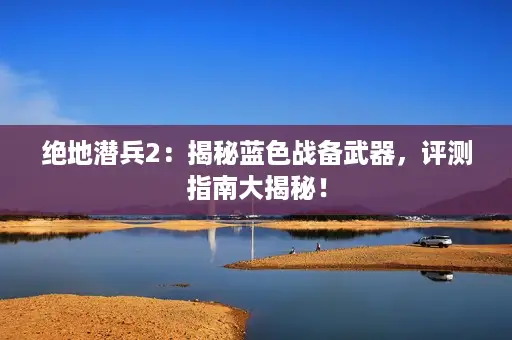 绝地潜兵2：揭秘蓝色战备武器，评测指南大揭秘！