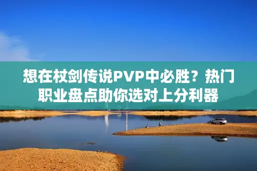 想在杖剑传说PVP中必胜？热门职业盘点助你选对上分利器