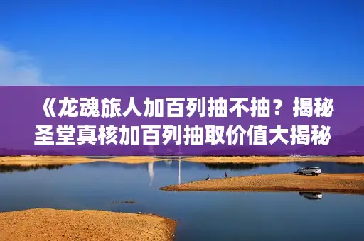 《龙魂旅人加百列抽不抽？揭秘圣堂真核加百列抽取价值大揭秘！》