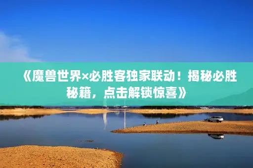 《魔兽世界×必胜客独家联动！揭秘必胜秘籍，点击解锁惊喜》