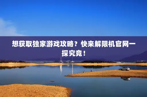 想获取独家游戏攻略?快来解限机官网一探究竟! 想获取独家游戏攻略?快来解限机官网一探究竟!