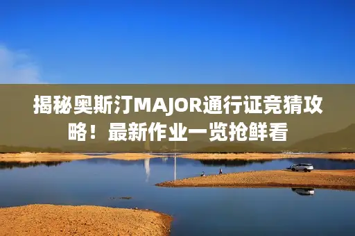 揭秘奥斯汀MAJOR通行证竞猜攻略!最新作业一览抢鲜看 揭秘奥斯汀MAJOR通行证竞猜攻略!最新作业一览抢鲜看