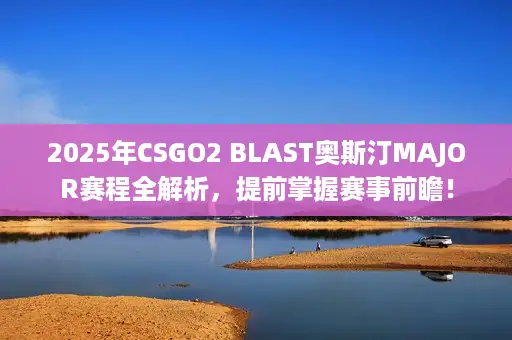 2025年CSGO2 BLAST奥斯汀MAJOR赛程全解析,提前掌握赛事前瞻! 2025年CSGO2 BLAST奥斯汀MAJOR赛程全解析,提前掌握赛事前瞻!