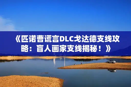 《匹诺曹谎言DLC戈达德支线攻略：盲人画家支线揭秘！》