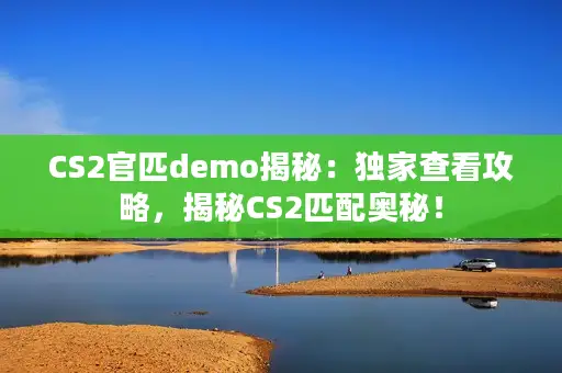 CS2官匹demo揭秘:独家查看攻略,揭秘CS2匹配奥秘! CS2官匹demo揭秘:独家查看攻略,揭秘CS2匹配奥秘!