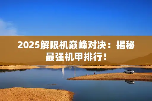 2025解限机巅峰对决:揭秘最强机甲排行! 2025解限机巅峰对决:揭秘最强机甲排行!