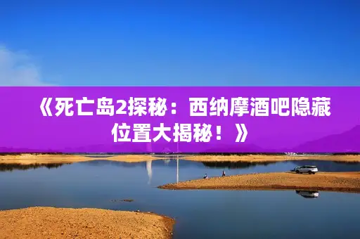 《死亡岛2探秘:西纳摩酒吧隐藏位置大揭秘!》 《死亡岛2探秘:西纳摩酒吧隐藏位置大揭秘!》