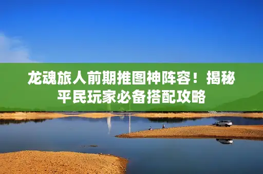 龙魂旅人前期推图神阵容!揭秘平民玩家必备搭配攻略 龙魂旅人前期推图神阵容!揭秘平民玩家必备搭配攻略