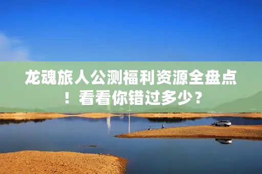 龙魂旅人公测福利资源全盘点!看看你错过多少? 龙魂旅人公测福利资源全盘点!看看你错过多少?