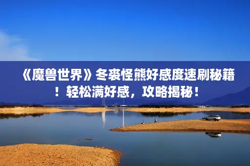 《魔兽世界》冬裘怪熊好感度速刷秘籍！轻松满好感，攻略揭秘！