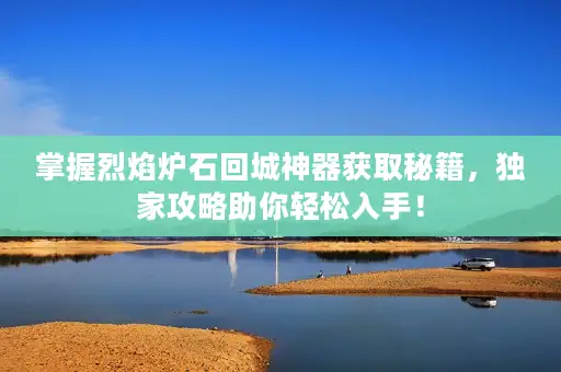 掌握烈焰炉石回城神器获取秘籍,独家攻略助你轻松入手! 掌握烈焰炉石回城神器获取秘籍,独家攻略助你轻松入手!