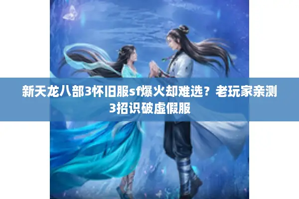 新天龙八部3怀旧服sf爆火却难选？老玩家亲测3招识破虚假服