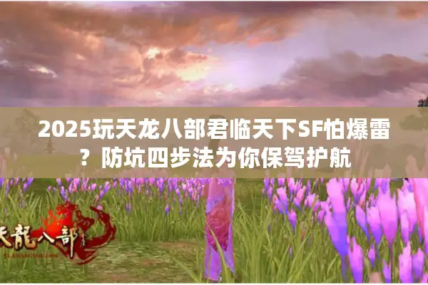 2025玩天龙八部君临天下SF怕爆雷？防坑四步法为你保驾护航