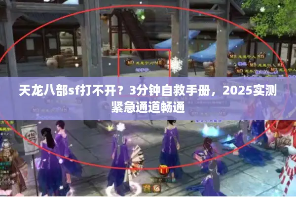 天龙八部sf打不开？3分钟自救手册，2025实测紧急通道畅通