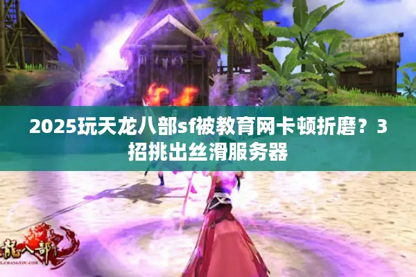 2025玩天龙八部sf被教育网卡顿折磨?3招挑出丝滑服务器 2025玩天龙八部sf被教育网卡顿折磨?3招挑出丝滑服务器