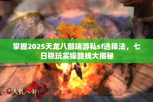 掌握2025天龙八部端游私sf选择法,七日稳玩实操路线大揭秘 掌握2025天龙八部端游私sf选择法,七日稳玩实操路线大揭秘