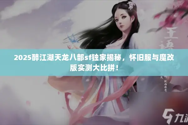 2025醉江湖天龙八部sf独家揭秘，怀旧服与魔改版实测大比拼！