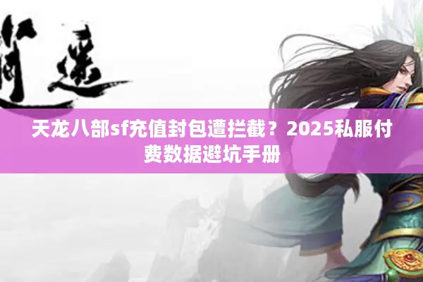 天龙八部sf充值封包遭拦截?2025私服付费数据避坑手册 天龙八部sf充值封包遭拦截?2025私服付费数据避坑手册