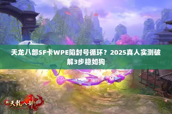 天龙八部SF卡WPE陷封号循环?2025真人实测破解3步稳如狗 天龙八部SF卡WPE陷封号循环?2025真人实测破解3步稳如狗