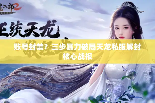 账号封禁?三步暴力破局天龙私服解封核心战报 账号封禁?三步暴力破局天龙私服解封核心战报