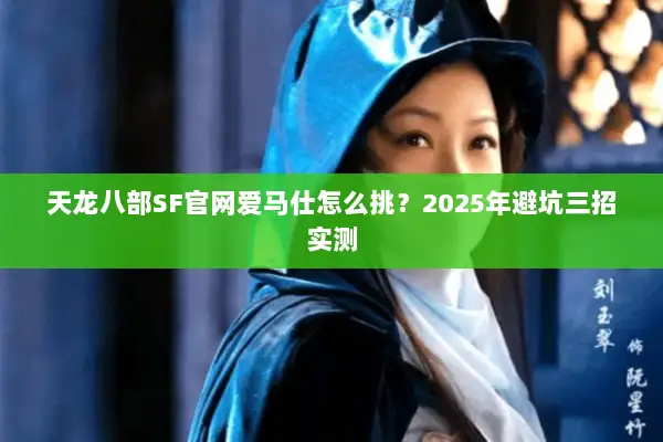 天龙八部SF官网爱马仕怎么挑?2025年避坑三招实测 天龙八部SF官网爱马仕怎么挑?2025年避坑三招实测