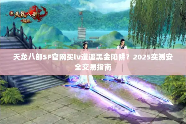 天龙八部SF官网买lv遭遇黑金陷阱？2025实测安全交易指南