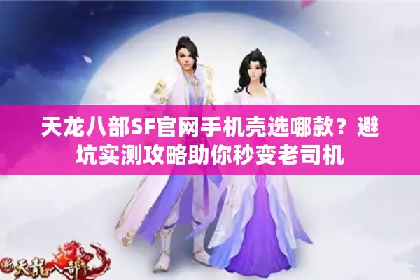 天龙八部SF官网手机壳选哪款？避坑实测攻略助你秒变老司机