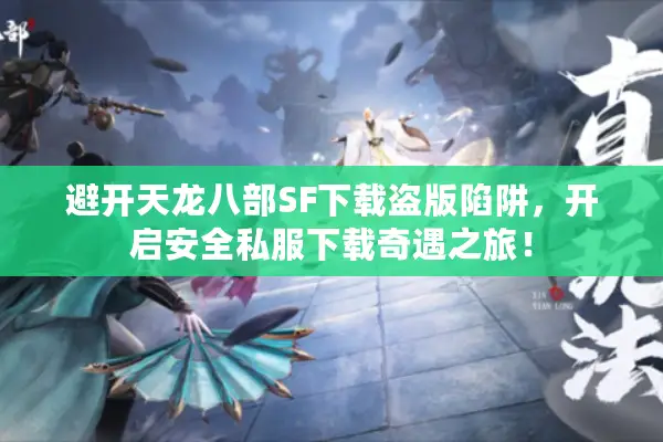 避开天龙八部SF下载盗版陷阱，开启安全私服下载奇遇之旅！