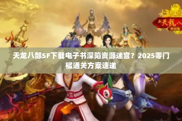天龙八部SF下载电子书深陷资源迷宫？2025零门槛通关方案速递