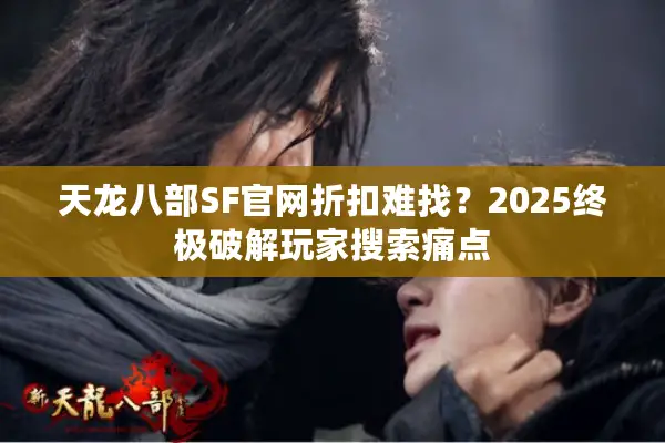 天龙八部SF官网折扣难找？2025终极破解玩家搜索痛点