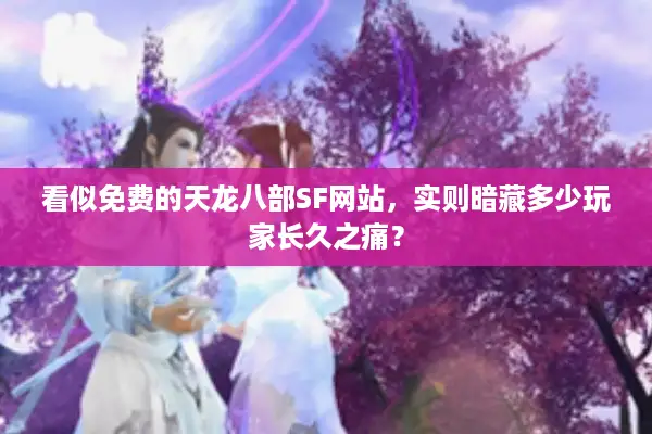 看似免费的天龙八部SF网站，实则暗藏多少玩家长久之痛？