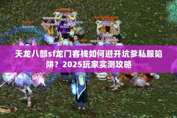 天龙八部sf龙门客栈如何避开坑爹私服陷阱？2025玩家实测攻略
