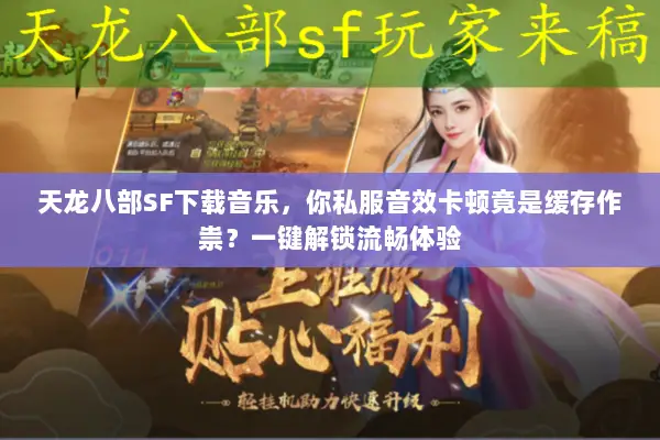 天龙八部SF下载音乐，你私服音效卡顿竟是缓存作祟？一键解锁流畅体验