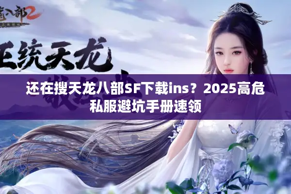 还在搜天龙八部SF下载ins？2025高危私服避坑手册速领