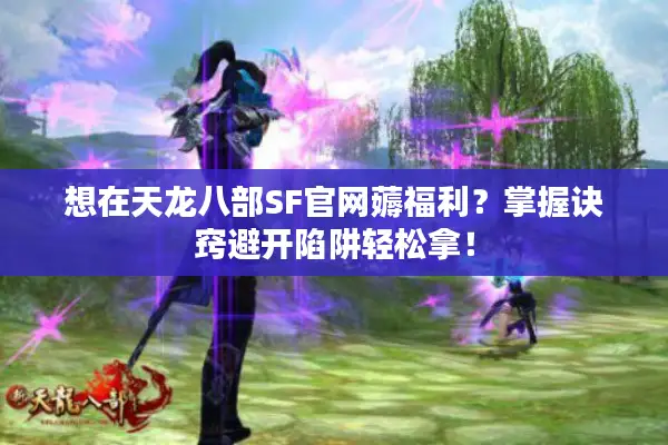 想在天龙八部SF官网薅福利?掌握诀窍避开陷阱轻松拿! 想在天龙八部SF官网薅福利?掌握诀窍避开陷阱轻松拿!