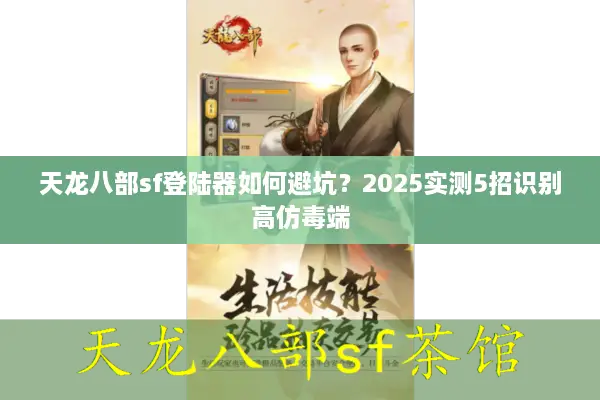 天龙八部sf登陆器如何避坑？2025实测5招识别高仿毒端