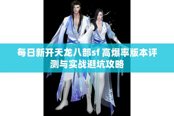 每日新开天龙八部sf 高爆率版本评测与实战避坑攻略