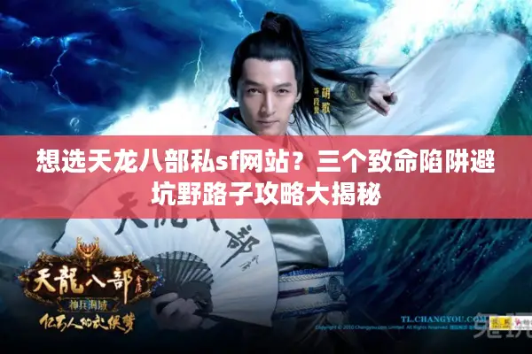 想选天龙八部私sf网站?三个致命陷阱避坑野路子攻略大揭秘 想选天龙八部私sf网站?三个致命陷阱避坑野路子攻略大揭秘
