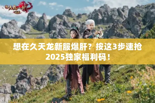 想在久天龙新服爆肝?按这3步速抢2025独家福利码! 想在久天龙新服爆肝?按这3步速抢2025独家福利码!