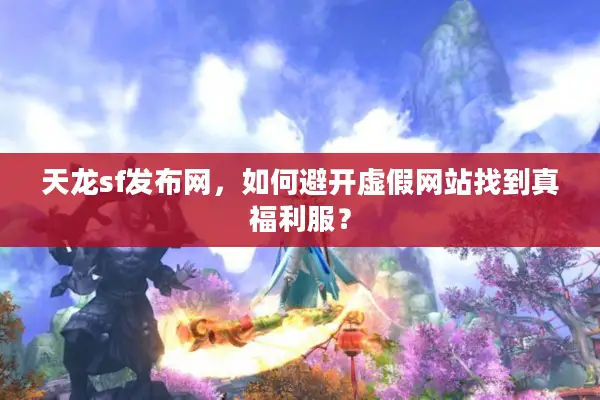 天龙sf发布网，如何避开虚假网站找到真福利服？