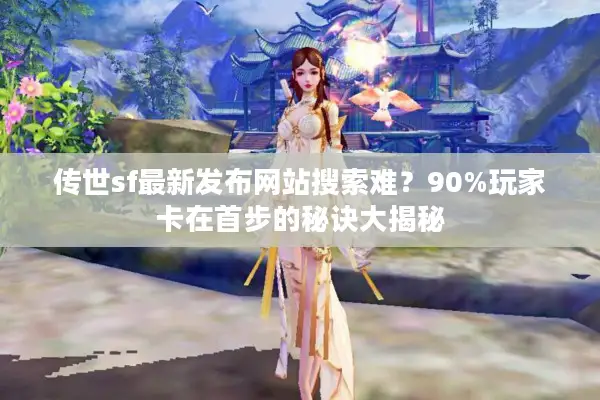 传世sf最新发布网站搜索难？90%玩家卡在首步的秘诀大揭秘