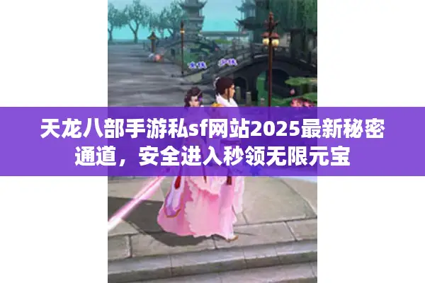 天龙八部手游私sf网站2025最新秘密通道，安全进入秒领无限元宝