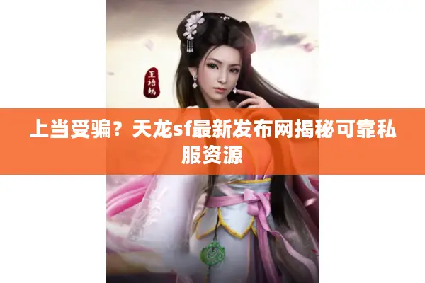 上当受骗?天龙sf最新发布网揭秘可靠私服资源 上当受骗?天龙sf最新发布网揭秘可靠私服资源