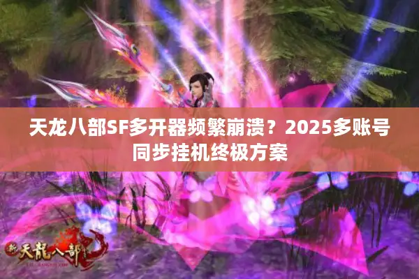 天龙八部SF多开器频繁崩溃?2025多账号同步挂机终极方案 天龙八部SF多开器频繁崩溃?2025多账号同步挂机终极方案