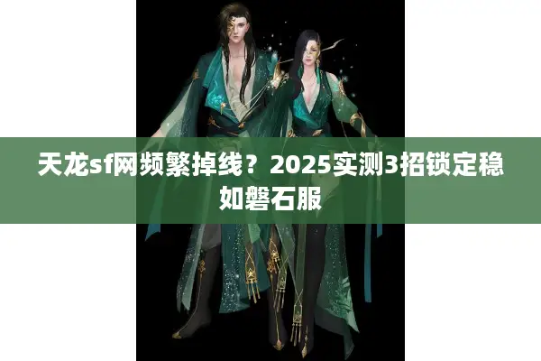 天龙sf网频繁掉线？2025实测3招锁定稳如磐石服