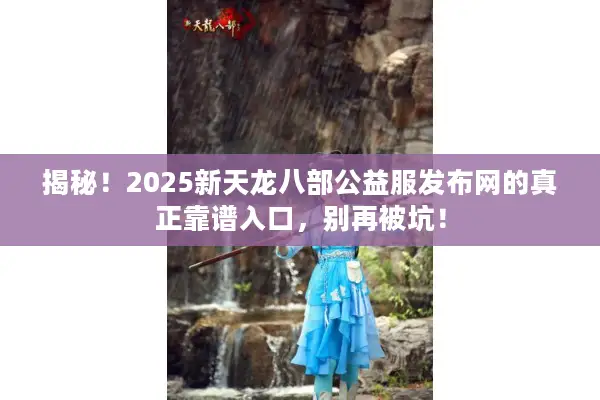 揭秘！2025新天龙八部公益服发布网的真正靠谱入口，别再被坑！