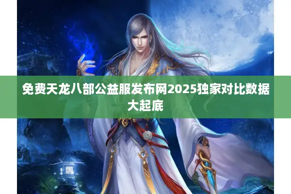 免费天龙八部公益服发布网2025独家对比数据大起底