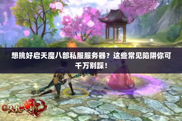想挑好启天魔八部私服服务器？这些常见陷阱你可千万别踩！